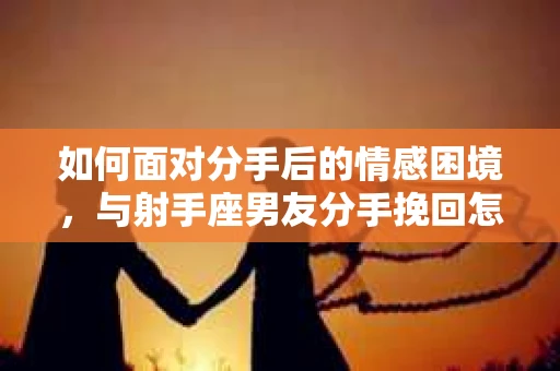 如何面对分手后的情感困境，与射手座男友分手挽回怎么办？