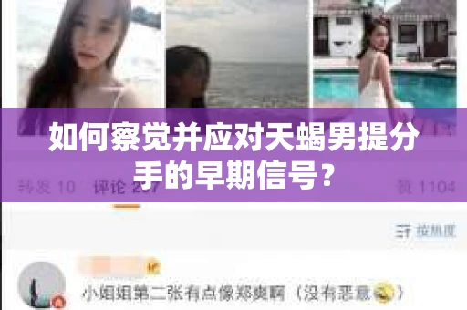 如何察觉并应对天蝎男提分手的早期信号? 如何察觉并应对天蝎男提分手的早期信号?