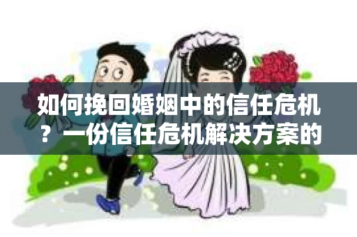 如何挽回婚姻中的信任危机？一份信任危机解决方案的干货指南