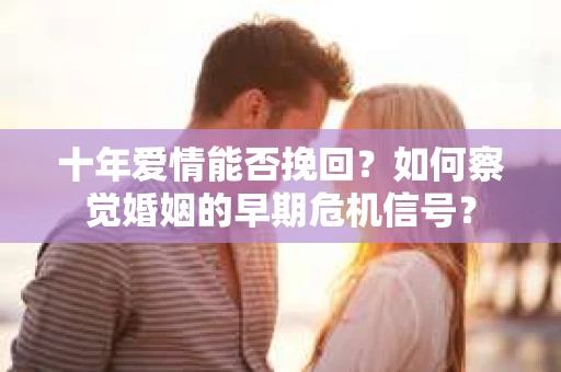 十年爱情能否挽回？如何察觉婚姻的早期危机信号？