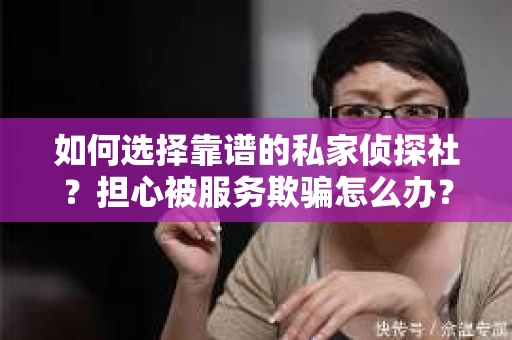 如何选择靠谱的私家侦探社?担心被服务欺骗怎么办? 如何选择靠谱的私家侦探社?担心被服务欺骗怎么办?