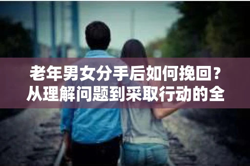 老年男女分手后如何挽回？从理解问题到采取行动的全面指南