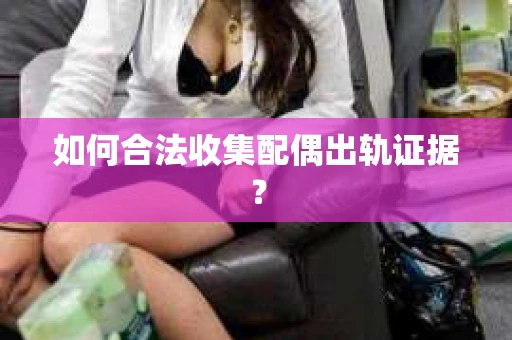 如何合法收集配偶出轨证据? 如何合法收集配偶出轨证据?