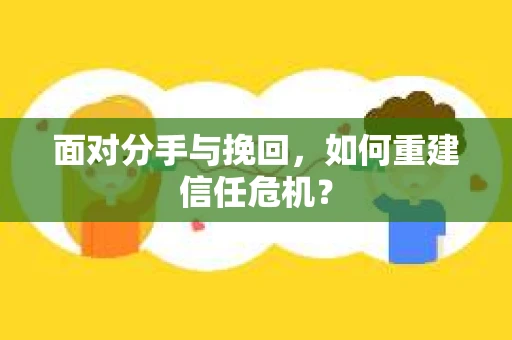 面对分手与挽回,如何重建信任危机? 面对分手与挽回,如何重建信任危机?
