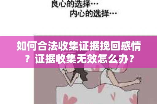 如何合法收集证据挽回感情？证据收集无效怎么办？
