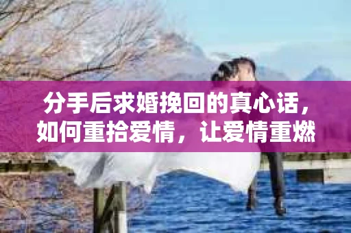 分手后求婚挽回的真心话，如何重拾爱情，让爱情重燃？