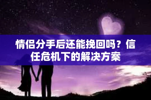情侣分手后还能挽回吗?信任危机下的解决方案 情侣分手后还能挽回吗?信任危机下的解决方案