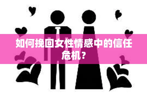 如何挽回女性情感中的信任危机？