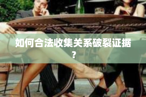 如何合法收集关系破裂证据？