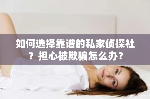 如何选择靠谱的私家侦探社？担心被欺骗怎么办？