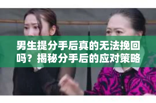 男生提分手后真的无法挽回吗？揭秘分手后的应对策略