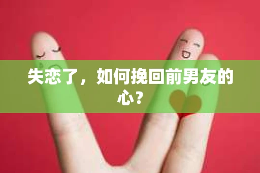 失恋了，如何挽回前男友的心？