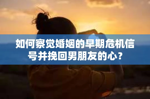 如何察觉婚姻的早期危机信号并挽回男朋友的心？