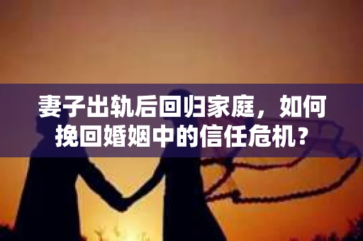 妻子出轨后回归家庭,如何挽回婚姻中的信任危机? 妻子出轨后回归家庭,如何挽回婚姻中的信任危机?