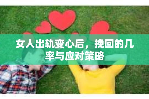 女人出轨变心后，挽回的几率与应对策略