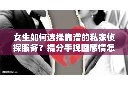 女生如何选择靠谱的私家侦探服务?提分手挽回感情怎么办? 女生如何选择靠谱的私家侦探服务?提分手挽回感情怎么办?