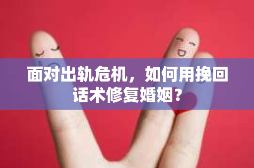 面对出轨危机，如何用挽回话术修复婚姻？