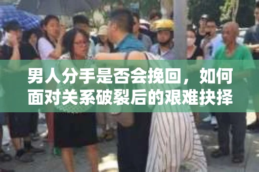 男人分手是否会挽回,如何面对关系破裂后的艰难抉择? 男人分手是否会挽回,如何面对关系破裂后的艰难抉择?
