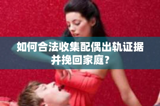 如何合法收集配偶出轨证据并挽回家庭？