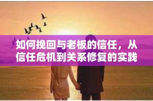 如何挽回与老板的信任，从信任危机到关系修复的实践指南