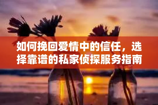 如何挽回爱情中的信任，选择靠谱的私家侦探服务指南
