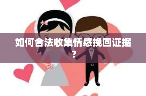 如何合法收集情感挽回证据？