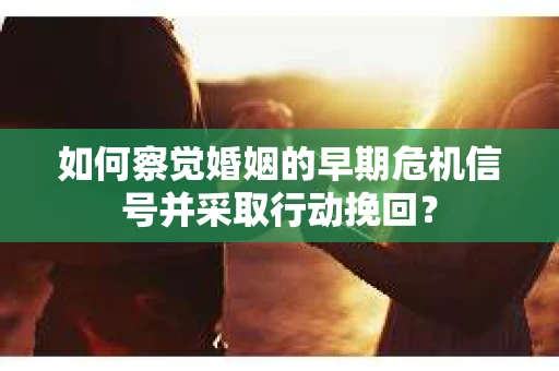 如何察觉婚姻的早期危机信号并采取行动挽回? 如何察觉婚姻的早期危机信号并采取行动挽回?