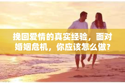 挽回爱情的真实经验，面对婚姻危机，你应该怎么做？