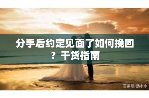分手后约定见面了如何挽回？干货指南