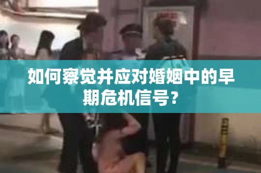 如何察觉并应对婚姻中的早期危机信号? 如何察觉并应对婚姻中的早期危机信号?