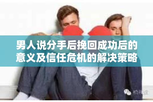 男人说分手后挽回成功后的意义及信任危机的解决策略 男人说分手后挽回成功后的意义及信任危机的解决策略