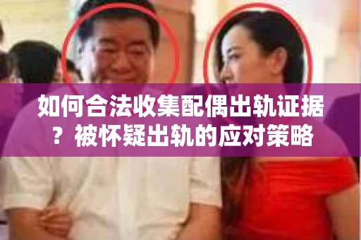 如何合法收集配偶出轨证据？被怀疑出轨的应对策略