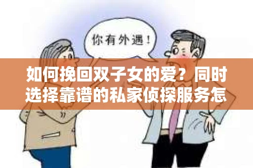 如何挽回双子女的爱?同时选择靠谱的私家侦探服务怎么办? 如何挽回双子女的爱?同时选择靠谱的私家侦探服务怎么办?