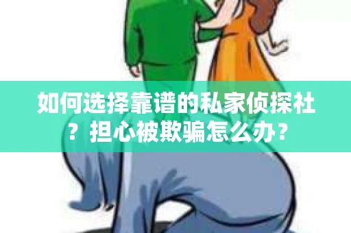 如何选择靠谱的私家侦探社？担心被欺骗怎么办？