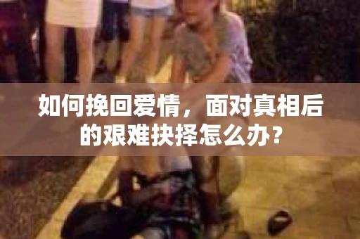 如何挽回爱情，面对真相后的艰难抉择怎么办？