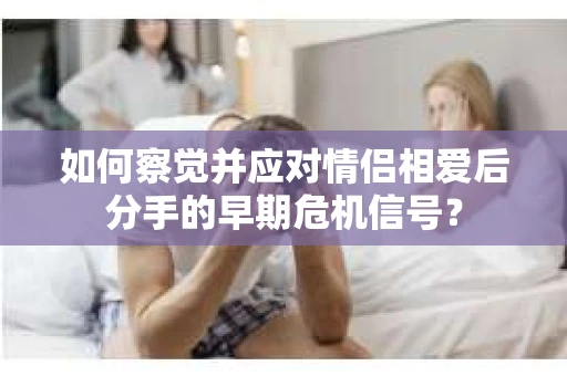 如何察觉并应对情侣相爱后分手的早期危机信号？