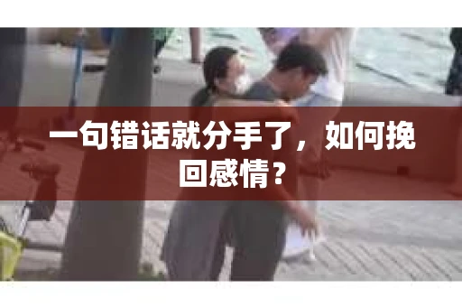 一句错话就分手了，如何挽回感情？