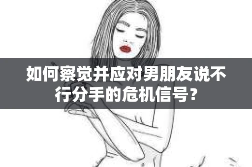 如何察觉并应对男朋友说不行分手的危机信号? 如何察觉并应对男朋友说不行分手的危机信号?