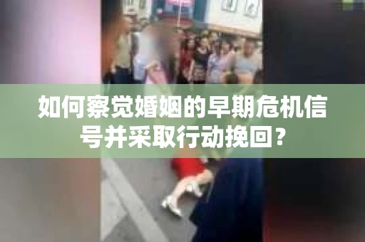 如何察觉婚姻的早期危机信号并采取行动挽回？