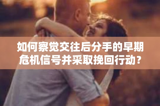 如何察觉交往后分手的早期危机信号并采取挽回行动？