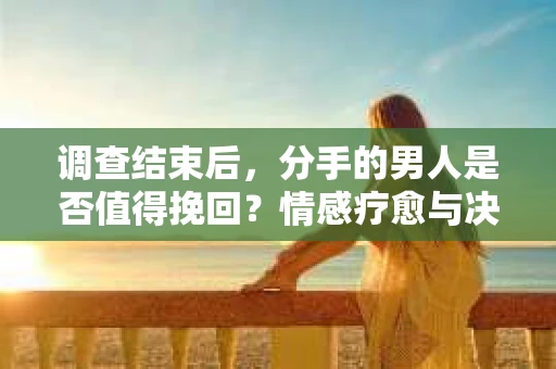 调查结束后，分手的男人是否值得挽回？情感疗愈与决策之路