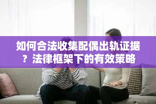 如何合法收集配偶出轨证据？法律框架下的有效策略