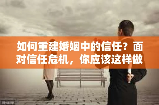 如何重建婚姻中的信任？面对信任危机，你应该这样做