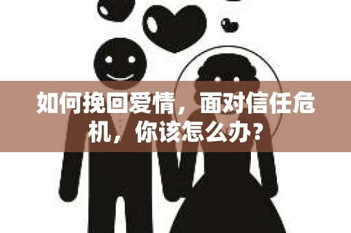 如何挽回爱情，面对信任危机，你该怎么办？