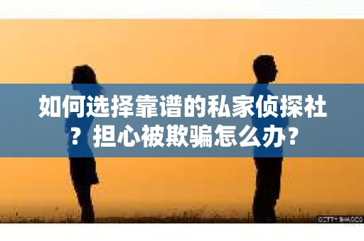 如何选择靠谱的私家侦探社？担心被欺骗怎么办？