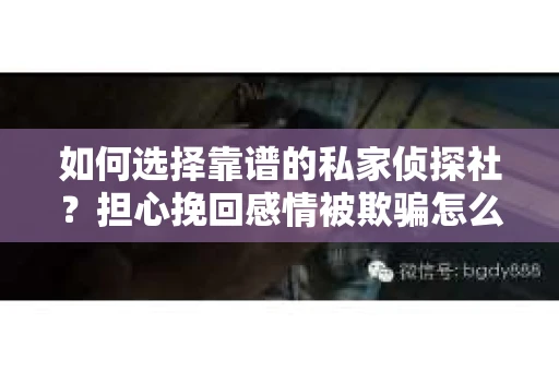 如何选择靠谱的私家侦探社?担心挽回感情被欺骗怎么办? 如何选择靠谱的私家侦探社?担心挽回感情被欺骗怎么办?