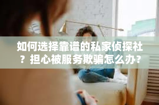 如何选择靠谱的私家侦探社？担心被服务欺骗怎么办？