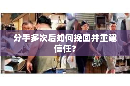分手多次后如何挽回并重建信任？