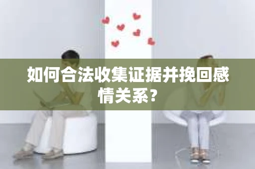 如何合法收集证据并挽回感情关系？