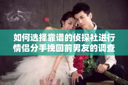 如何选择靠谱的侦探社进行情侣分手挽回前男友的调查？